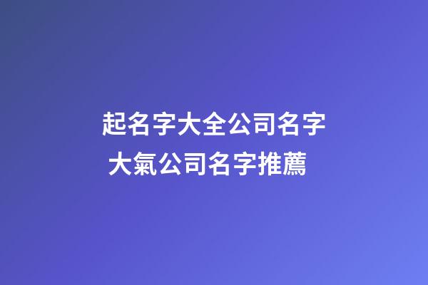 起名字大全公司名字 大氣公司名字推薦-第1張-公司起名-玄機(jī)派